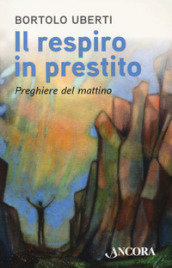 Il respiro in prestito. Preghiere del mattino