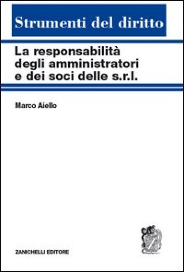 La responsabilità degli amministratori e dei soci delle s.r.l. Reciproche interferenze tra tipi societari - Marco Aiello