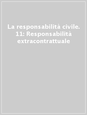 La responsabilità civile. 11: Responsabilità extracontrattuale