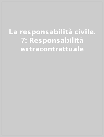 La responsabilità civile. 7: Responsabilità extracontrattuale