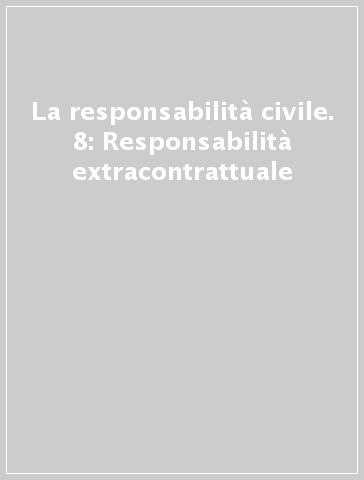 La responsabilità civile. 8: Responsabilità extracontrattuale