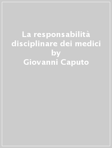 La responsabilità disciplinare dei medici - Giovanni Caputo