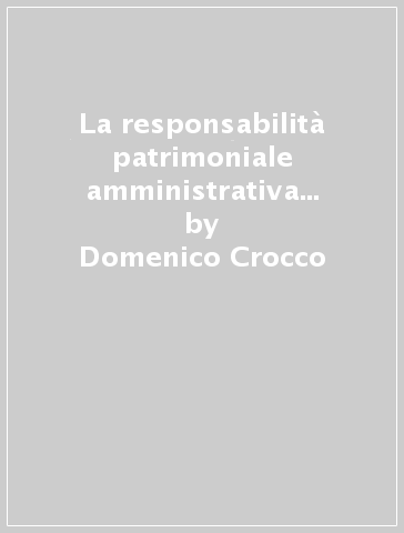 La responsabilità patrimoniale amministrativa innanzi alla corte dei conti. Contributo allo studio della fattispecie quale istituto di diritto speciale - Domenico Crocco