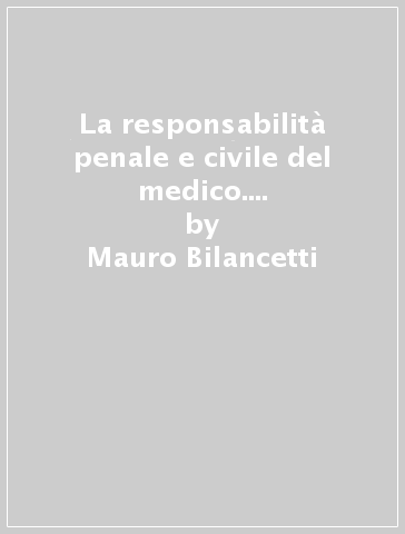 La responsabilità penale e civile del medico. Casistica aggiornata. Approfondimenti giurisprudenziali. Profili deontologici - Mauro Bilancetti - Francesco Bilancetti