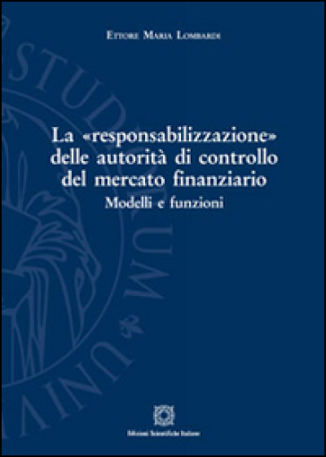 La «responsabilizzazione» delle autorità di controllo del mercato finanziario. Modelli e funzioni - Ettore Maria Lombardi