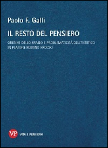 Il resto del pensiero. Origine dello spazio e problematicità dell'estetico in Platone Plotino Proclo - Paolo F. Galli