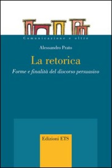 La retorica. Forme e finalità del discorso persuasivo - Alessandro Prato