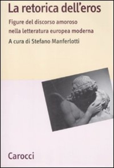 La retorica dell'eros. Figure del discorso amoroso nella letteratura europea moderna - Stefano Manferlotti