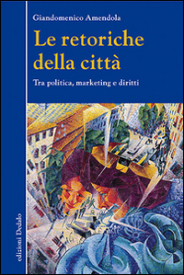 Le retoriche della città. Tra politica, marketing e diritti - Giandomenico Amendola