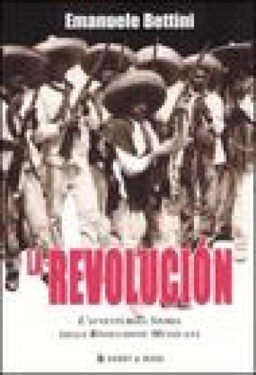 La revolucion. L'avventurosa storia della rivoluzione messicana - Emanuele Bettini