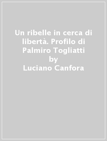 Un ribelle in cerca di libertà. Profilo di Palmiro Togliatti - Luciano Canfora