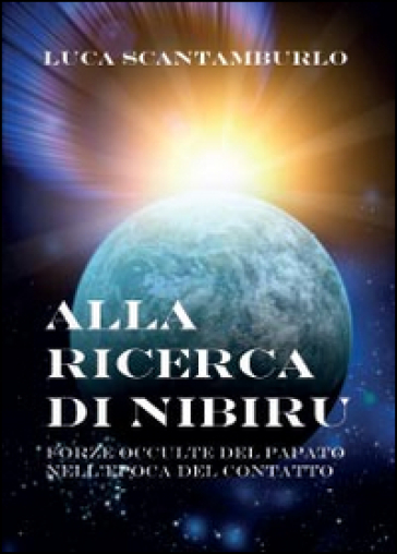 Alla ricerca di Nibiru. Forze occulte del papato nell'epoca del contatto - Luca Scantamburlo