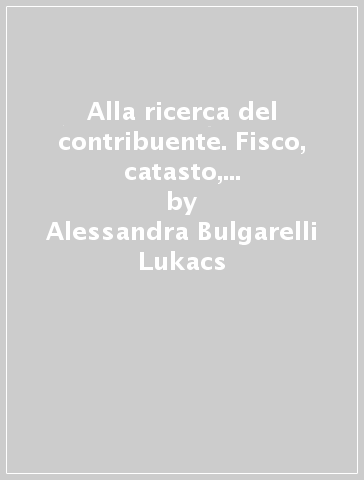 Alla ricerca del contribuente. Fisco, catasto, gruppi di potere, ceti emergenti nel Regno di Napoli del XVIII secolo - Alessandra Bulgarelli Lukacs