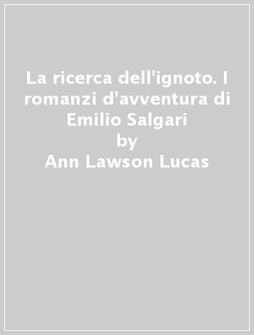 La ricerca dell'ignoto. I romanzi d'avventura di Emilio Salgari - Ann Lawson Lucas