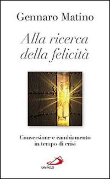 Alla ricerca della felicità. Conversione e cambiamento in tempo di crisi - Gennaro Matino