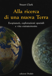 Alla ricerca di una nuova Terra. Esopianeti, esplorazioni spaziali e vita extraterrestre