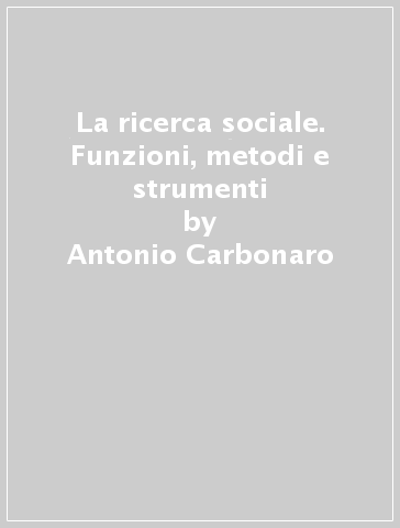 La ricerca sociale. Funzioni, metodi e strumenti - Antonio Carbonaro - Giovanna Ceccatelli Gurrieri - Domenico Venturi