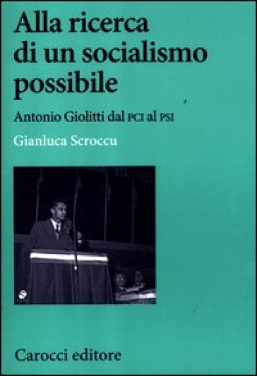 Alla ricerca di un socialismo possibile. Antonio Giolitti dal PCI al PSI - Gianluca Scroccu