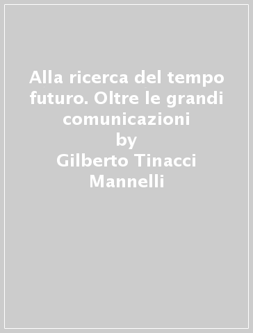 Alla ricerca del tempo futuro. Oltre le grandi comunicazioni - Gilberto Tinacci Mannelli - Alessandro Baccani