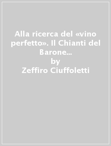 Alla ricerca del «vino perfetto». Il Chianti del Barone di Brolio Ricasoli e il Risorgimento vitivinicolo italiano. Carteggio Bettino Ricasoli e Cesare Studiati - Zeffiro Ciuffoletti