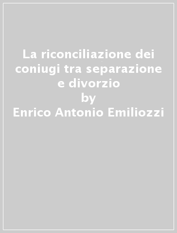 La riconciliazione dei coniugi tra separazione e divorzio - Enrico Antonio Emiliozzi