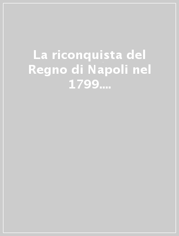 La riconquista del Regno di Napoli nel 1799. Lettere del cardinal Ruffo, del re, della regina e del ministro Acton (rist. anast.)