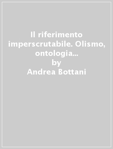 Il riferimento imperscrutabile. Olismo, ontologia e teoria del significato - Andrea Bottani