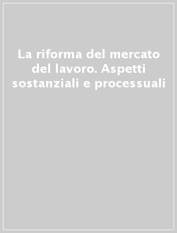 La riforma del mercato del lavoro. Aspetti sostanziali e processuali