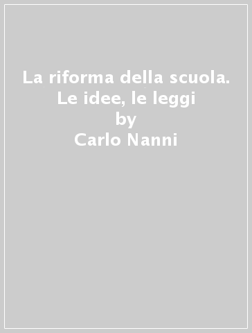 La riforma della scuola. Le idee, le leggi - Carlo Nanni