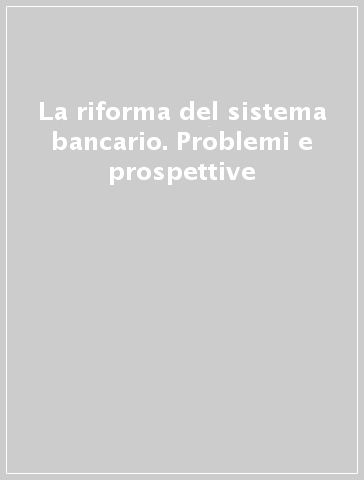 La riforma del sistema bancario. Problemi e prospettive