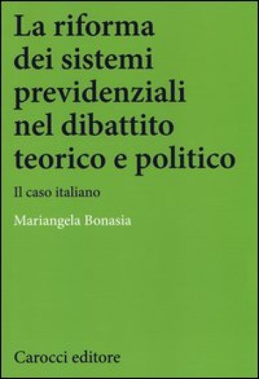 La riforma dei sistemi previdenziali nel dibattito teorico e politico. Il caso italiano - Mariangela Bonasia