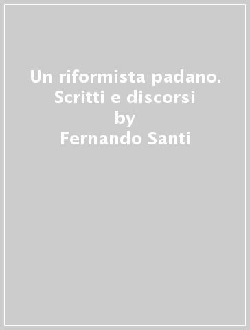 Un riformista padano. Scritti e discorsi - Fernando Santi