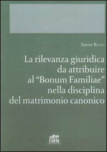 La rilevanza giuridica da attribuire al "Bonum familiae" nella disciplina del matrimonio canonico - Simone Renna