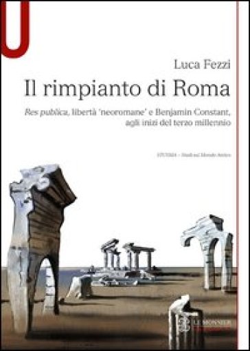 Il rimpianto di Roma. Res publica, libertà «neoromane» e Benjamin Constant, agli inizi del terzo millennio - Luca Fezzi