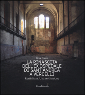 La rinascita dell'ex ospedale di Sant'Andrea a Vercelli. Restitutum. Una restituzione - Elena Franco