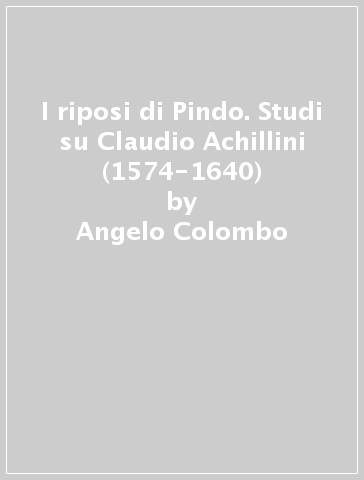I riposi di Pindo. Studi su Claudio Achillini (1574-1640) - Angelo Colombo