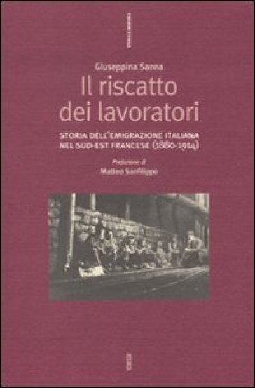 Il riscatto dei lavoratori. Storia dell'emigrazione italiana nel sud-est francese (1880-1914) - Giuseppina Sanna