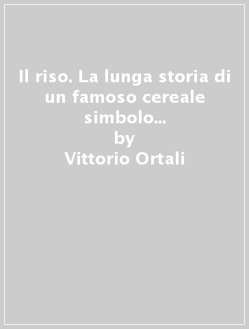 Il riso. La lunga storia di un famoso cereale simbolo di pace e prosperità - Vittorio Ortali