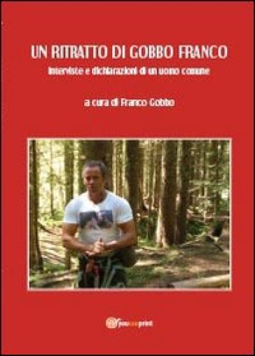 Un ritratto di Gobbo Franco. Interviste e dichiarazioni di un uomo comune - Franco Gobbo