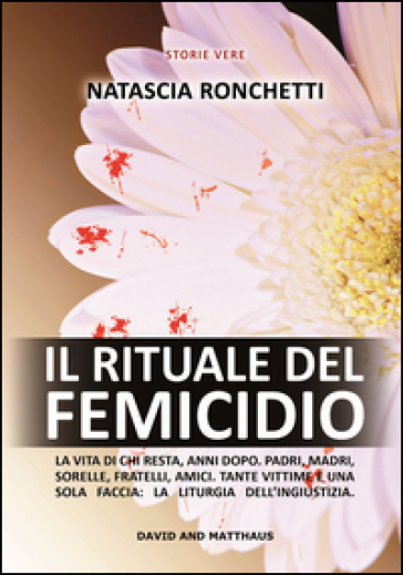 Il rituale del femicidio. La vita di chi resta, anni dopo. Padri, madri, sorelle, fratelli, amici. Tante vittime e una sola faccia: la liturgia dell'ingiustizia - Natascia Ronchetti