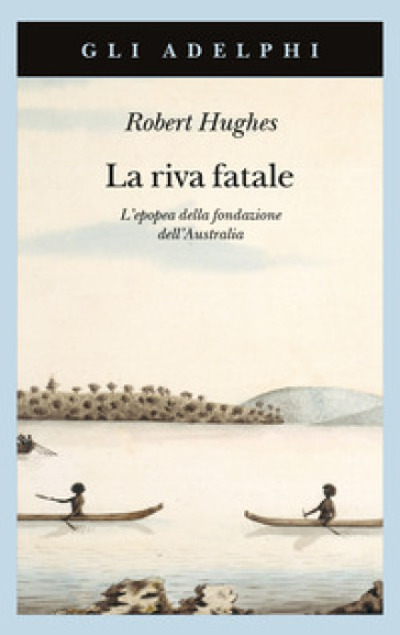 La riva fatale. L'epopea della fondazione dell'Australia - Robert Hughes