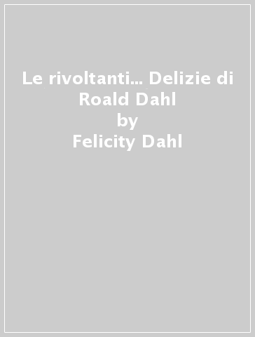 Le rivoltanti... Delizie di Roald Dahl - Felicity Dahl