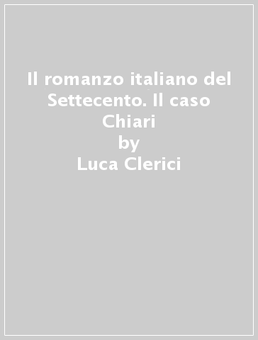 Il romanzo italiano del Settecento. Il caso Chiari - Luca Clerici