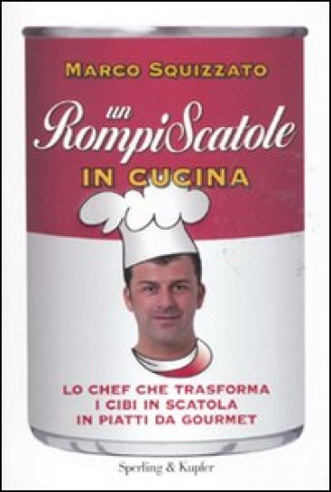 Un rompiscatole in cucina. Lo chef che trasforma i cibi in scatola in piatti da gourmet - Marco Squizzato