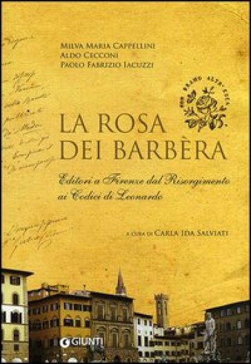 La rosa dei Barbèra. Editori a Firenze dal Risorgimento ai codici di Leonardo - Milva Maria Cappellini - Aldo Cecconi - Paolo F. Iacuzzi