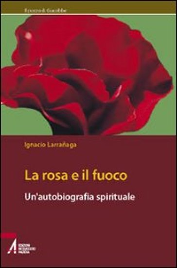 La rosa e il fuoco. Autobiografia spirituale - Ignacio Larranaga