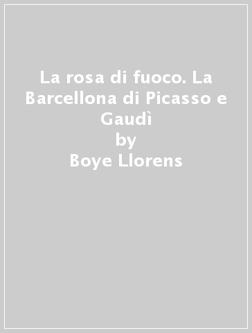 La rosa di fuoco. La Barcellona di Picasso e Gaudì - Boye Llorens - Valeriano Bozal - Francesc Fontbona