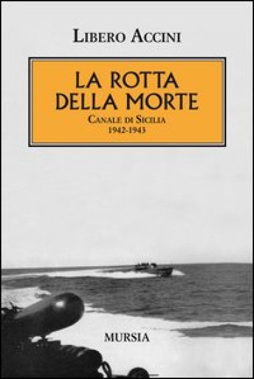 La rotta della morte. Canale di Sicilia 1942-1943 - Libero Accini