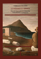 Le rovine e l ombra. Piccolo manuale di rinascita individuale e collettiva