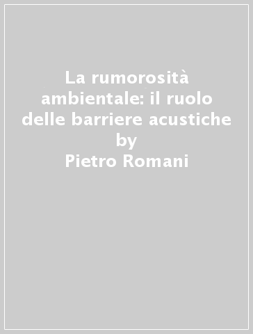 La rumorosità ambientale: il ruolo delle barriere acustiche - Pietro Romani - Francesco Ventura